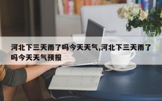 河北下三天雨了吗今天天气,河北下三天雨了吗今天天气预报