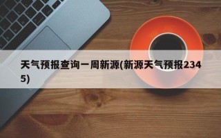 天气预报查询一周新源(新源天气预报2345)