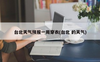 台北天气预报一周穿衣(台北 的天气)