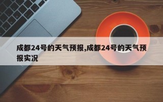 成都24号的天气预报,成都24号的天气预报实况