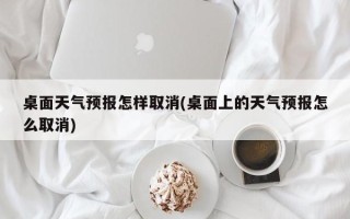 桌面天气预报怎样取消(桌面上的天气预报怎么取消)