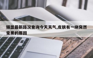 锡盟最新路况查询今天天气,皮肤有一块突然变黑的原因