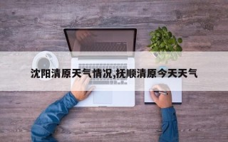 沈阳清原天气情况,抚顺清原今天天气