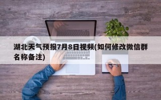 湖北天气预报7月8日视频(如何修改微信群名称备注)