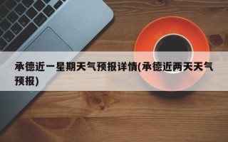 承德近一星期天气预报详情(承德近两天天气预报)