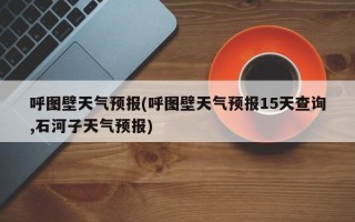 呼图壁天气预报(呼图壁天气预报15天查询,石河子天气预报)