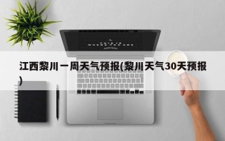 江西黎川一周天气预报(黎川天气30天预报)