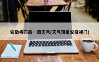 安徽祈门县一周天气(天气预报安徽祁门)