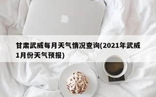 甘肃武威每月天气情况查询(2021年武威1月份天气预报)