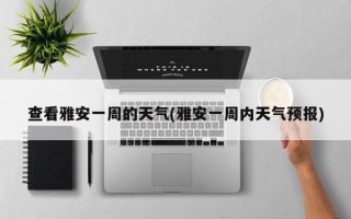 查看雅安一周的天气(雅安一周内天气预报)