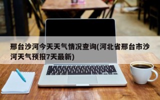 邢台沙河今天天气情况查询(河北省邢台市沙河天气预报7天最新)