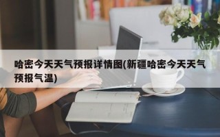 哈密今天天气预报详情图(新疆哈密今天天气预报气温)