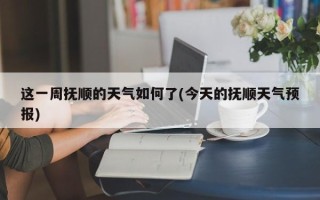 这一周抚顺的天气如何了(今天的抚顺天气预报)