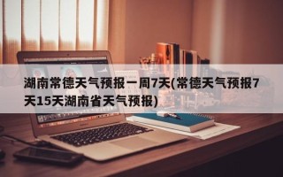 湖南常德天气预报一周7天(常德天气预报7天15天湖南省天气预报)