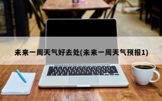 未来一周天气好去处(未来一周天气预报1)
