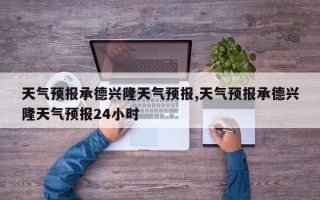 天气预报承德兴隆天气预报,天气预报承德兴隆天气预报24小时