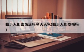 临沂人能去饭店吗今天天气(临沂人能吃辣吗)
