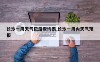 长沙一周天气记录查询表,长沙一周内天气预报