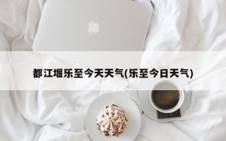 都江堰乐至今天天气(乐至今日天气)