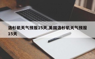 洛杉矶天气预报15天,美国洛杉矶天气预报15天