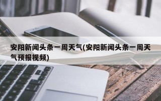安阳新闻头条一周天气(安阳新闻头条一周天气预报视频)