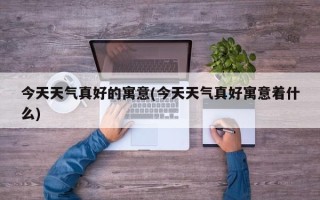 今天天气真好的寓意(今天天气真好寓意着什么)