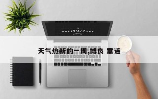 天气热新的一周,博良 童谣