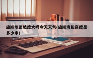 旅顺地面坡度大吗今天天气(旅顺海拔高度是多少米)
