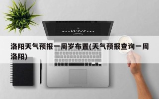洛阳天气预报一周岁布置(天气预报查询一周洛阳)