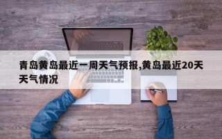 青岛黄岛最近一周天气预报,黄岛最近20天天气情况