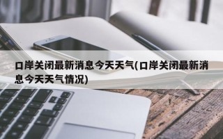 口岸关闭最新消息今天天气(口岸关闭最新消息今天天气情况)