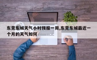 东莞东城天气小时预报一周,东莞东城最近一个月的天气如何