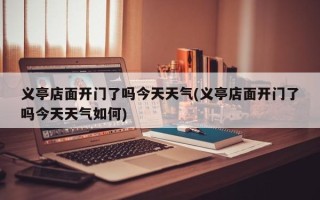 义亭店面开门了吗今天天气(义亭店面开门了吗今天天气如何)