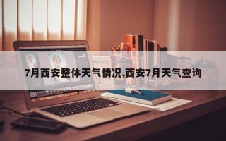 7月西安整体天气情况,西安7月天气查询