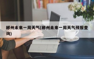 郴州未来一周天气(郴州未来一周天气预报查询)