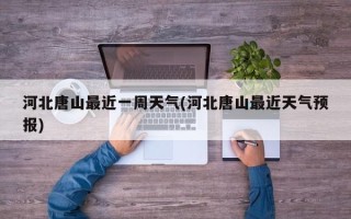 河北唐山最近一周天气(河北唐山最近天气预报)