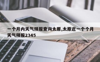 一个月内天气预报查询太原,太原近一个个月天气预报2345