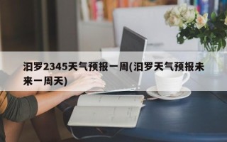 汩罗2345天气预报一周(汩罗天气预报未来一周天)