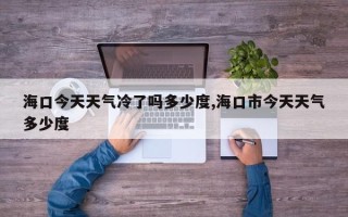 海口今天天气冷了吗多少度,海口市今天天气多少度
