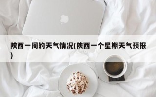 陕西一周的天气情况(陕西一个星期天气预报)