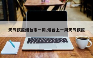 天气预报烟台市一周,烟台上一周天气预报