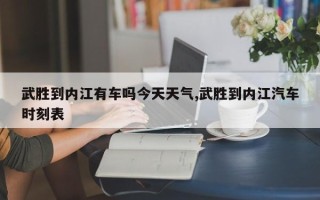武胜到内江有车吗今天天气,武胜到内江汽车时刻表