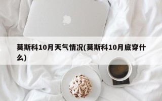 莫斯科10月天气情况(莫斯科10月底穿什么)