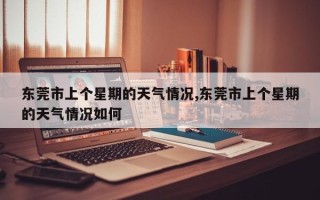 东莞市上个星期的天气情况,东莞市上个星期的天气情况如何