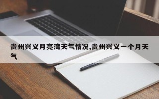 贵州兴义月亮湾天气情况,贵州兴义一个月天气