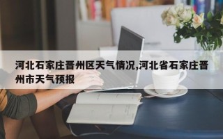 河北石家庄晋州区天气情况,河北省石家庄晋州市天气预报
