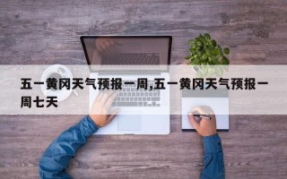 五一黄冈天气预报一周,五一黄冈天气预报一周七天