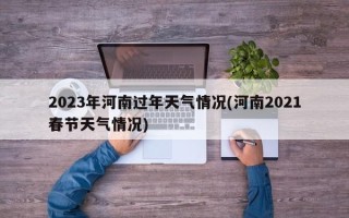 2023年河南过年天气情况(河南2021春节天气情况)