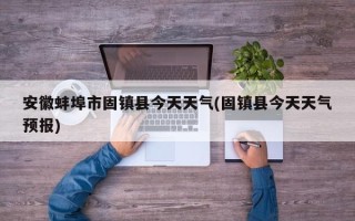 安徽蚌埠市固镇县今天天气(固镇县今天天气预报)