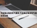 今日海口海洋天气情况,今日海口海洋天气情况怎么样